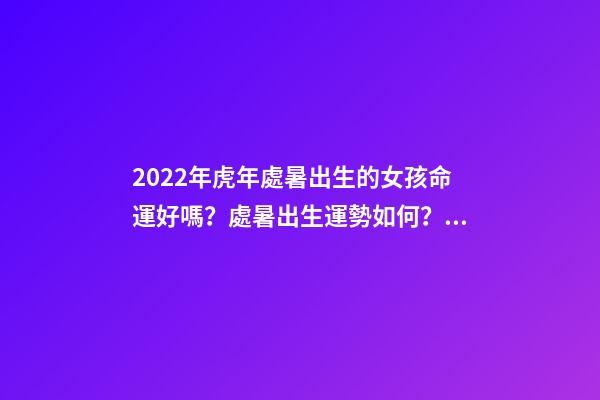 2022年虎年處暑出生的女孩命運好嗎？處暑出生運勢如何？ 不同年份的屬蛇人在處暑節氣出生命運怎么樣？好不好？-第1張-觀點-玄機派